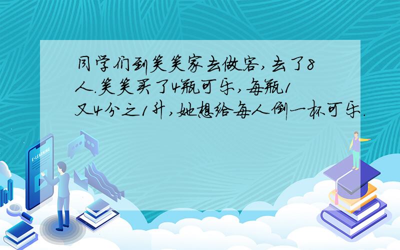 同学们到笑笑家去做客,去了8人.笑笑买了4瓶可乐,每瓶1又4分之1升,她想给每人倒一杯可乐.