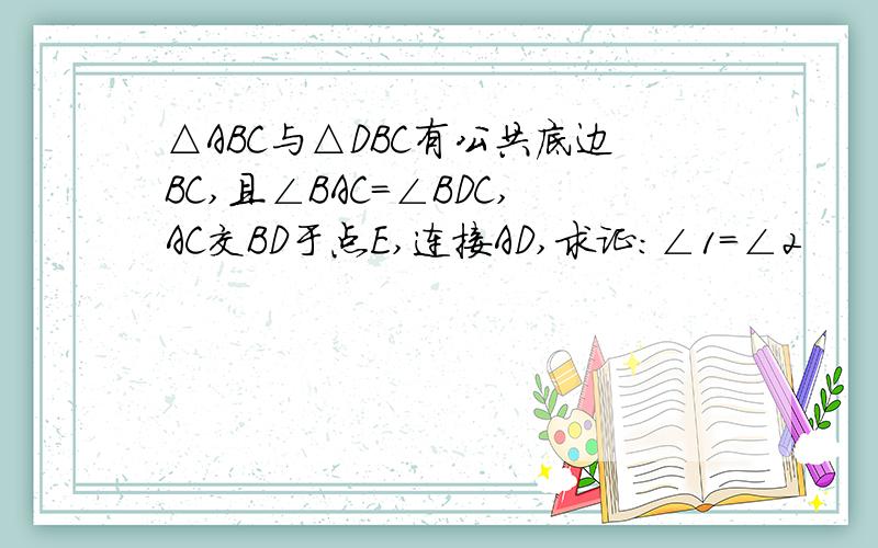 △ABC与△DBC有公共底边BC,且∠BAC=∠BDC,AC交BD于点E,连接AD,求证：∠1=∠2