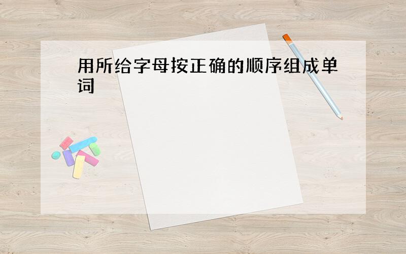 用所给字母按正确的顺序组成单词