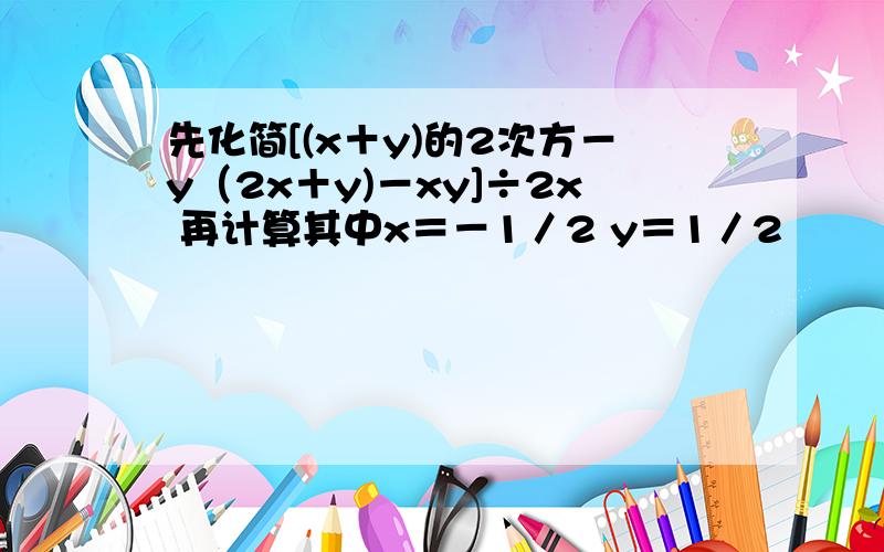 先化简[(x＋y)的2次方－y（2x＋y)－xy]÷2x 再计算其中x＝－1／2 y＝1／2