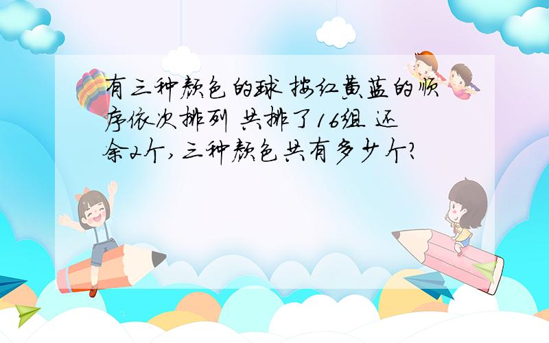 有三种颜色的球 按红黄蓝的顺序依次排列 共排了16组 还余2个,三种颜色共有多少个?