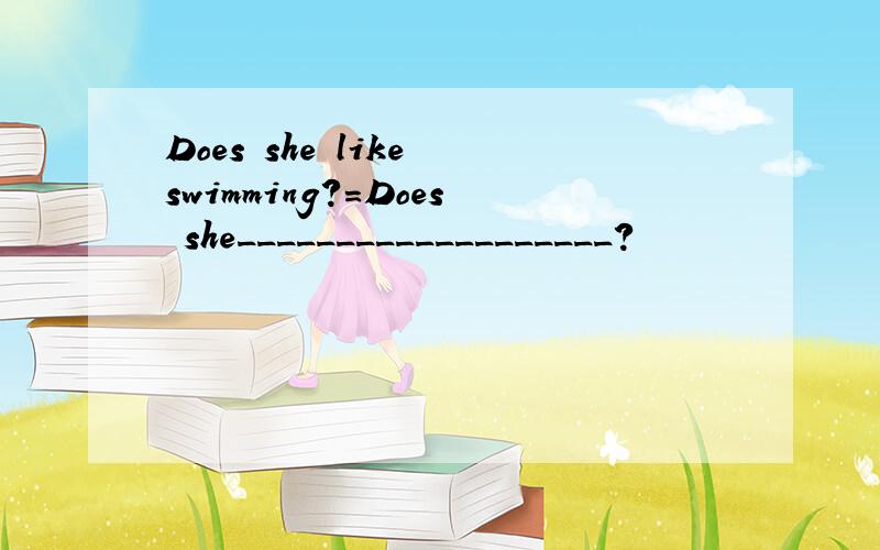 Does she like swimming?=Does she___________________?