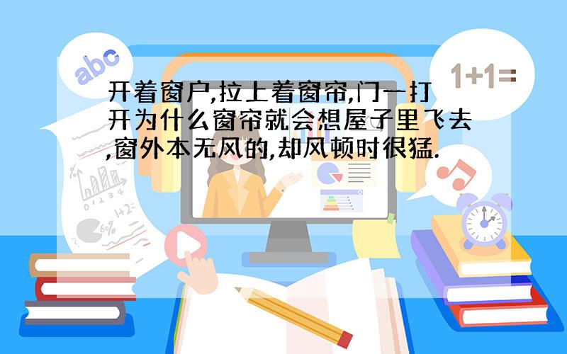 开着窗户,拉上着窗帘,门一打开为什么窗帘就会想屋子里飞去,窗外本无风的,却风顿时很猛.