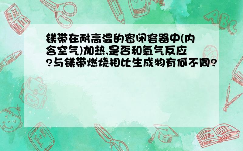 镁带在耐高温的密闭容器中(内含空气)加热,是否和氧气反应?与镁带燃烧相比生成物有何不同?