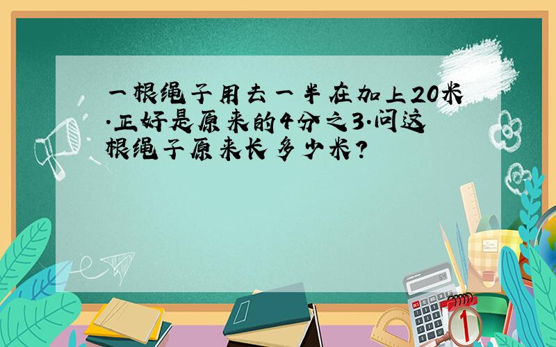 一根绳子用去一半在加上20米.正好是原来的4分之3.问这根绳子原来长多少米?