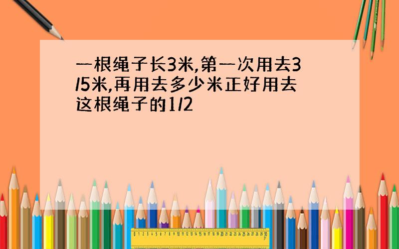 一根绳子长3米,第一次用去3/5米,再用去多少米正好用去这根绳子的1/2