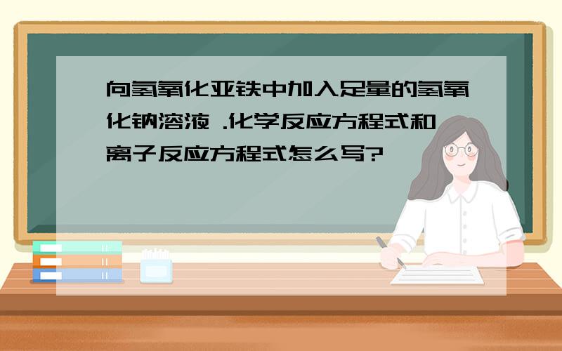 向氢氧化亚铁中加入足量的氢氧化钠溶液 .化学反应方程式和离子反应方程式怎么写?