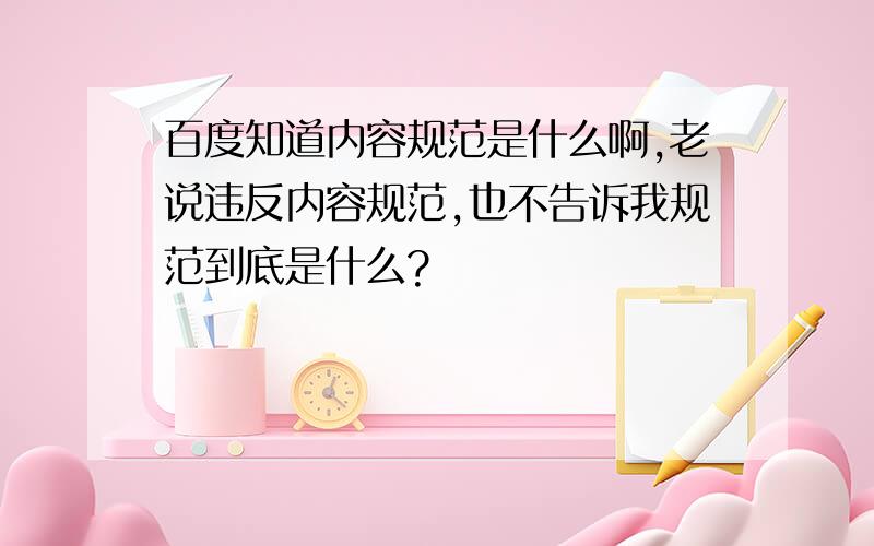 百度知道内容规范是什么啊,老说违反内容规范,也不告诉我规范到底是什么?