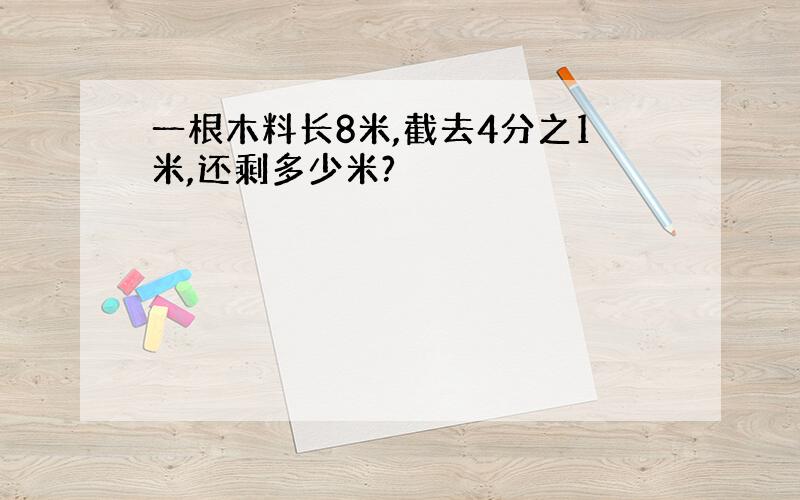 一根木料长8米,截去4分之1米,还剩多少米?