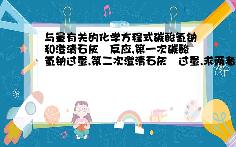 与量有关的化学方程式碳酸氢钠和澄清石灰氺反应,第一次碳酸氢钠过量,第二次澄清石灰氺过量,求两者分别的离子反应方程式.碳酸