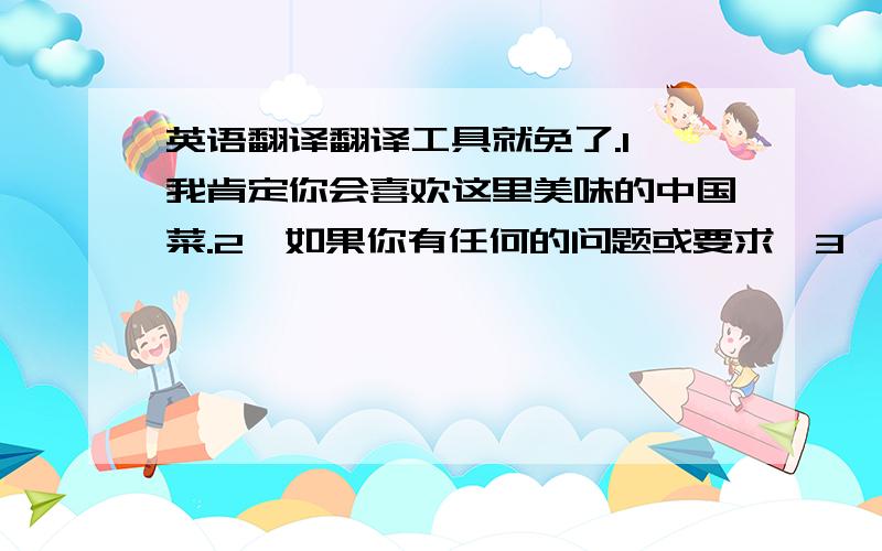 英语翻译翻译工具就免了.1、我肯定你会喜欢这里美味的中国菜.2、如果你有任何的问题或要求,3、我们将尽力使你在北京度过愉