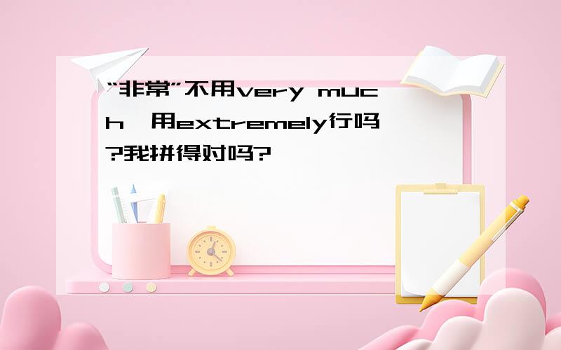 “非常”不用very much,用extremely行吗?我拼得对吗?