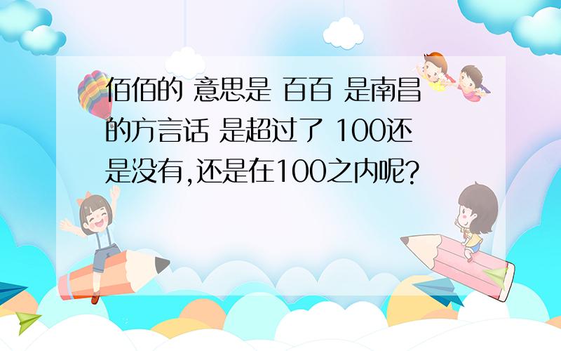 佰佰的 意思是 百百 是南昌的方言话 是超过了 100还是没有,还是在100之内呢?