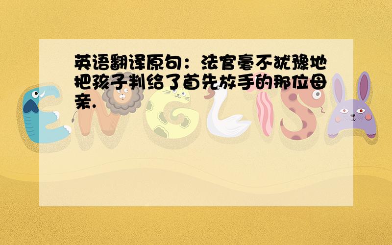 英语翻译原句：法官毫不犹豫地把孩子判给了首先放手的那位母亲.