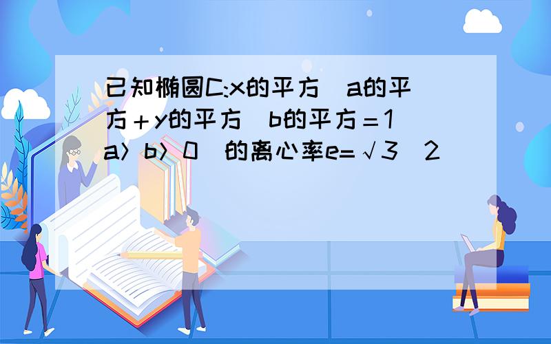 已知椭圆C:x的平方／a的平方＋y的平方／b的平方＝1（a＞b＞0）的离心率e=√3／2