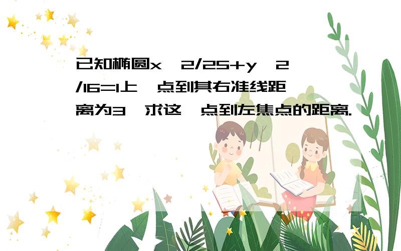 已知椭圆x^2/25+y^2/16=1上一点到其右准线距离为3,求这一点到左焦点的距离.