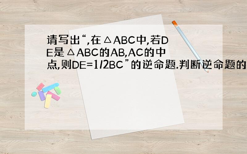 请写出“,在△ABC中,若DE是△ABC的AB,AC的中点,则DE=1/2BC”的逆命题.判断逆命题的真假,并说明你的理