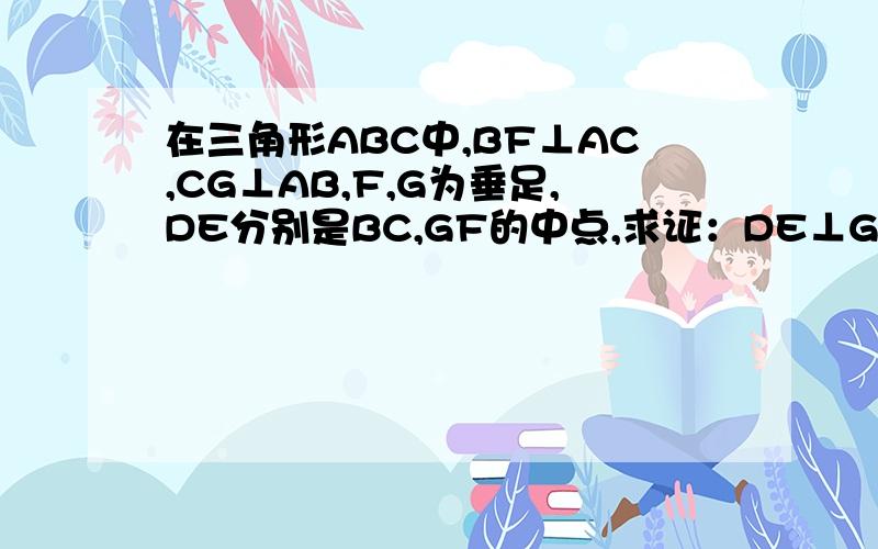 在三角形ABC中,BF⊥AC,CG⊥AB,F,G为垂足,DE分别是BC,GF的中点,求证：DE⊥GF