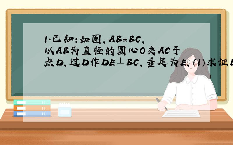 1.已知:如图,AB=BC,以AB为直径的圆心O交AC于点D,过D作DE⊥BC,垂足为E,（1）求证DE是圆心O的切线（