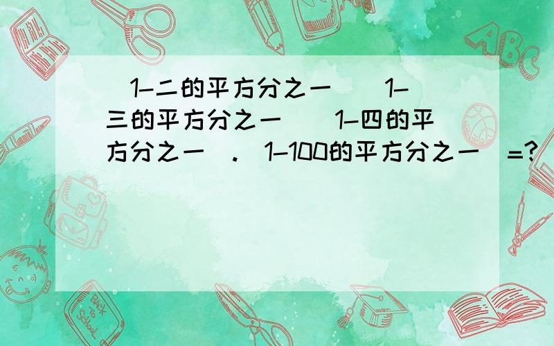 （1-二的平方分之一）（1-三的平方分之一）（1-四的平方分之一）.（1-100的平方分之一）=?