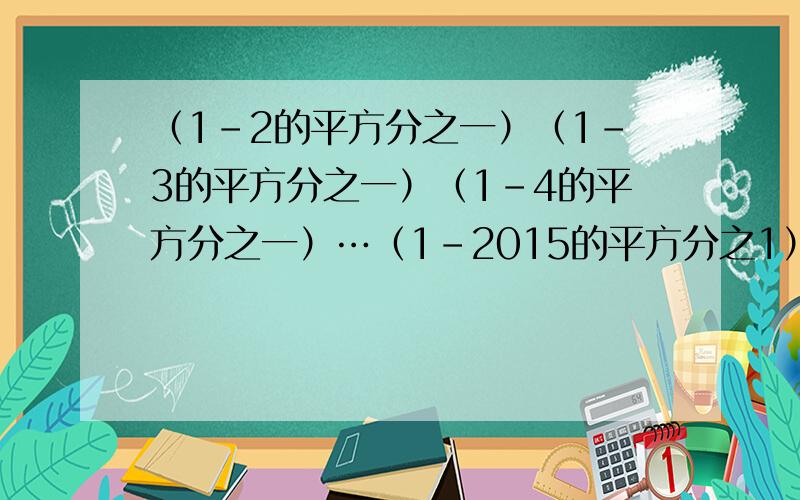 （1-2的平方分之一）（1-3的平方分之一）（1-4的平方分之一）…（1-2015的平方分之1）