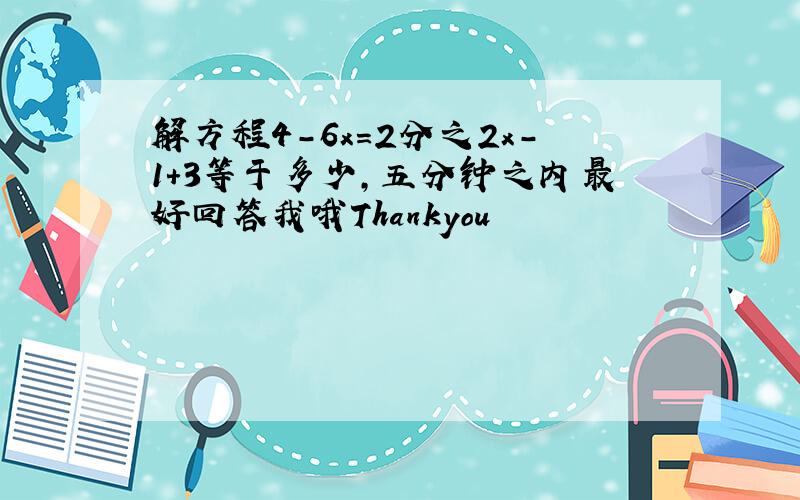 解方程4-6x=2分之2x-1+3等于多少,五分钟之内最好回答我哦Thankyou