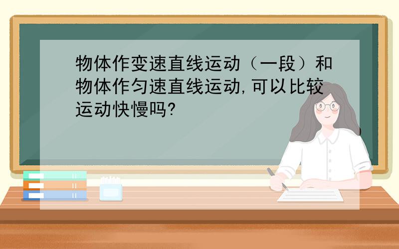 物体作变速直线运动（一段）和物体作匀速直线运动,可以比较运动快慢吗?