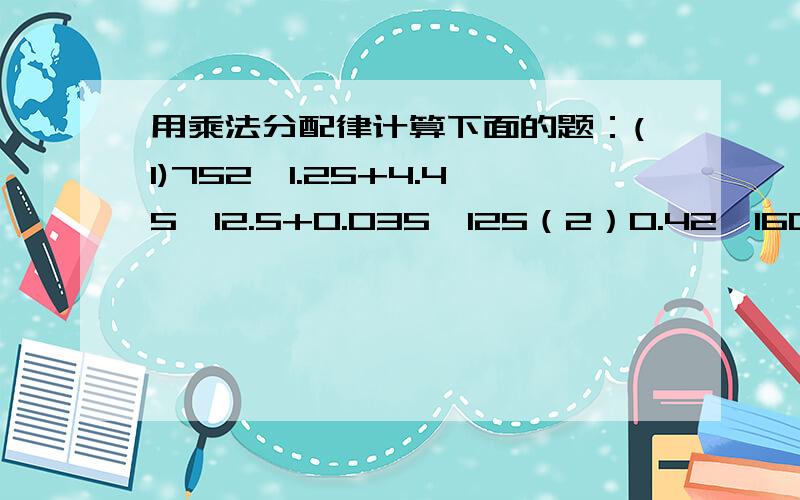 用乘法分配律计算下面的题：(1)752×1.25+4.45×12.5+0.035×125（2）0.42×160+36×1