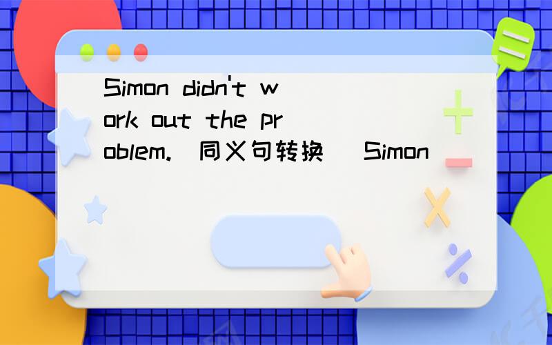 Simon didn't work out the problem.(同义句转换) Simon ( ) ( ) work