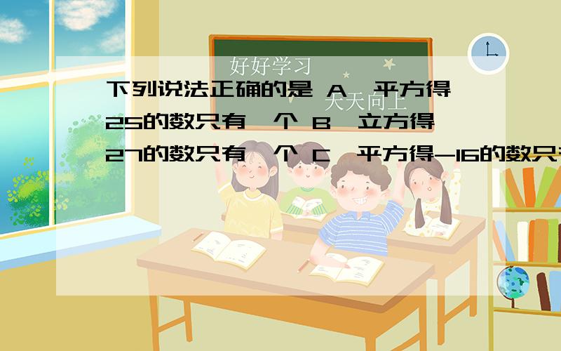 下列说法正确的是 A、平方得25的数只有一个 B、立方得27的数只有一个 C、平方得-16的数只有一个 D、立方得