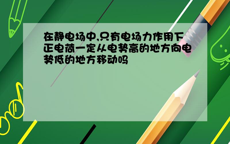 在静电场中,只有电场力作用下正电荷一定从电势高的地方向电势低的地方移动吗