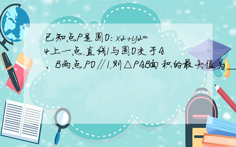 已知点P是圆O：x2+y2=4上一点，直线l与圆O交于A、B两点，PO∥l，则△PAB面积的最大值为______．