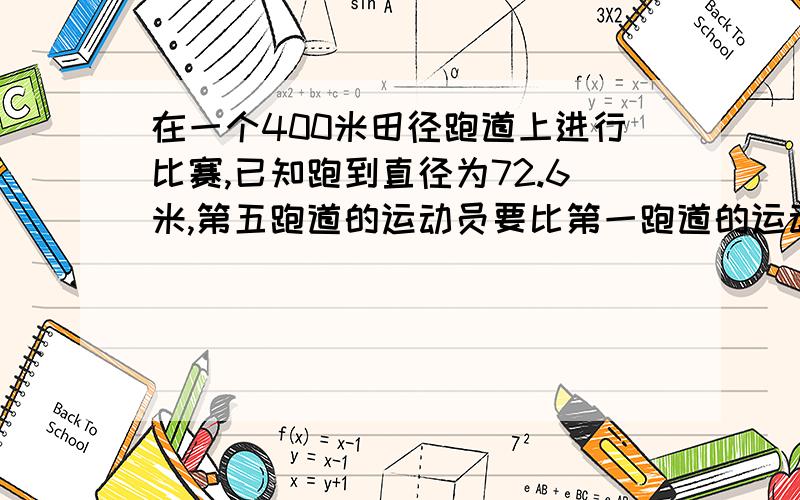 在一个400米田径跑道上进行比赛,已知跑到直径为72.6米,第五跑道的运动员要比第一跑道的运动员提前几米?