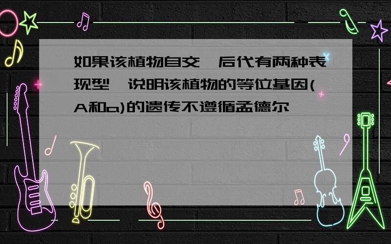 如果该植物自交,后代有两种表现型,说明该植物的等位基因(A和a)的遗传不遵循孟德尔