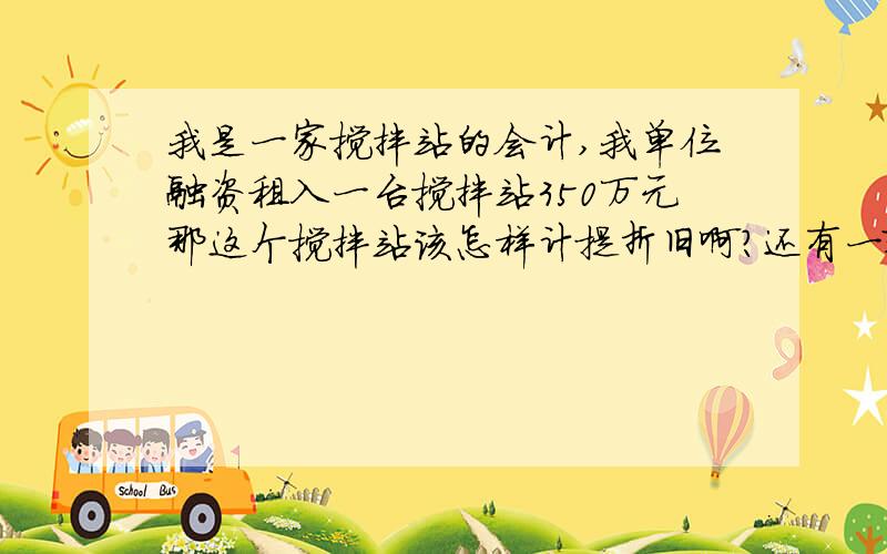 我是一家搅拌站的会计,我单位融资租入一台搅拌站350万元那这个搅拌站该怎样计提折旧啊?还有一辆泵车是34