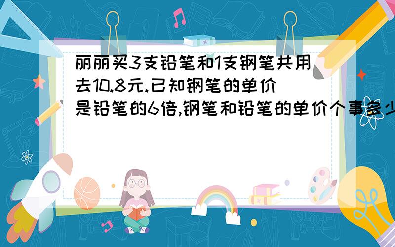 丽丽买3支铅笔和1支钢笔共用去10.8元.已知钢笔的单价是铅笔的6倍,钢笔和铅笔的单价个事多少元.2种方法