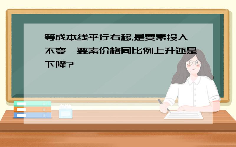 等成本线平行右移.是要素投入不变,要素价格同比例上升还是下降?