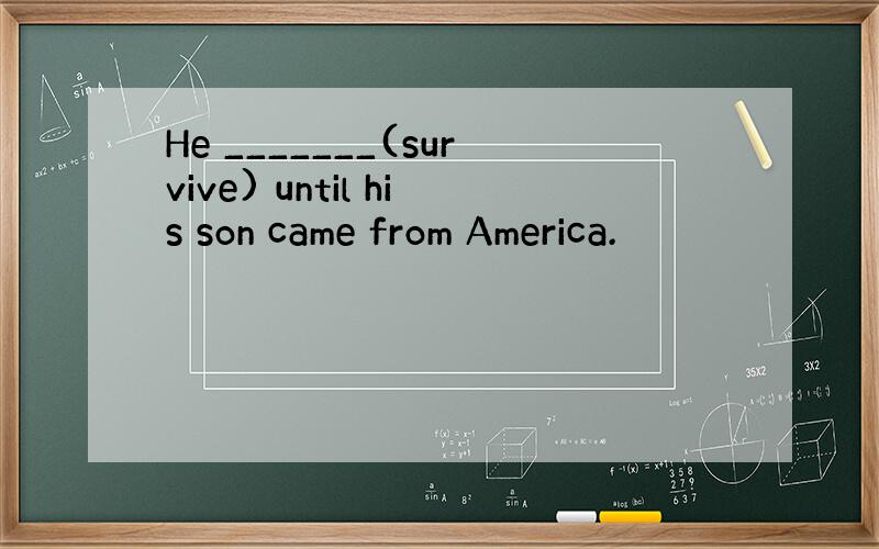 He _______(survive) until his son came from America.