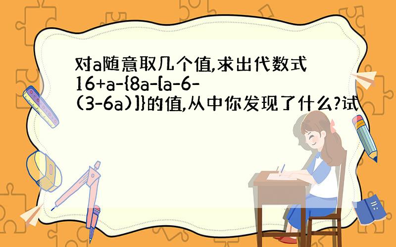 对a随意取几个值,求出代数式16+a-{8a-[a-6-(3-6a)]}的值,从中你发现了什么?试