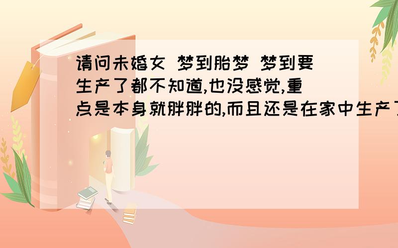 请问未婚女 梦到胎梦 梦到要生产了都不知道,也没感觉,重点是本身就胖胖的,而且还是在家中生产了,连小儿的父亲是谁都不知道