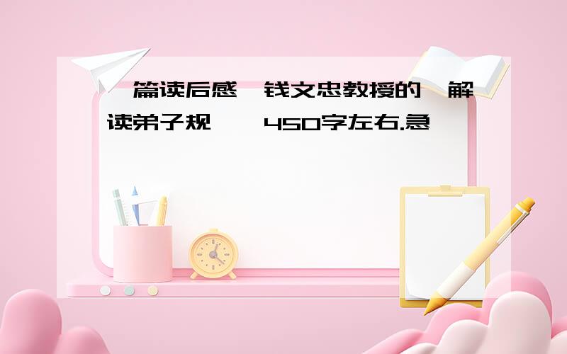 一篇读后感,钱文忠教授的《解读弟子规》,450字左右.急……