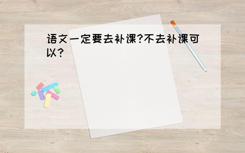 语文一定要去补课?不去补课可以?