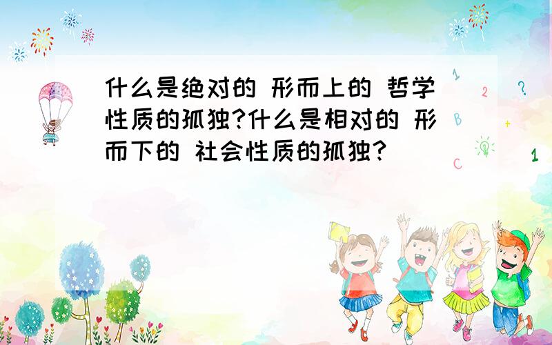 什么是绝对的 形而上的 哲学性质的孤独?什么是相对的 形而下的 社会性质的孤独?