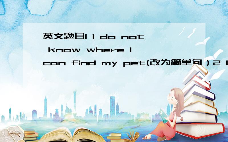 英文题目1 l do not know where l can find my pet(改为简单句）2 Gege is