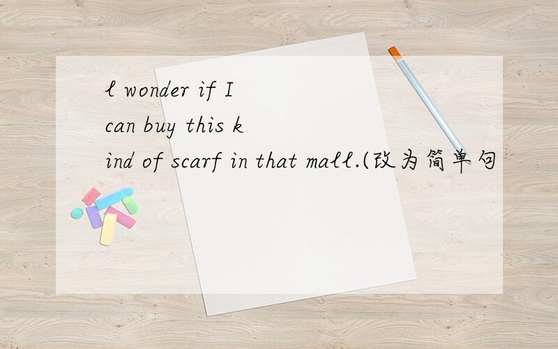 l wonder if I can buy this kind of scarf in that mall.(改为简单句