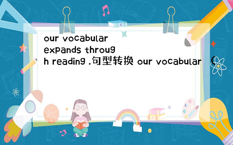 our vocabular expands through reading .句型转换 our vocabular （