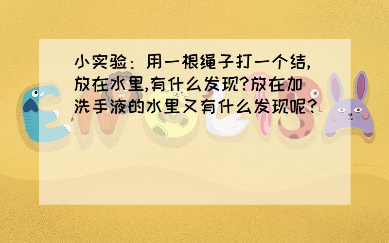 小实验：用一根绳子打一个结,放在水里,有什么发现?放在加洗手液的水里又有什么发现呢?