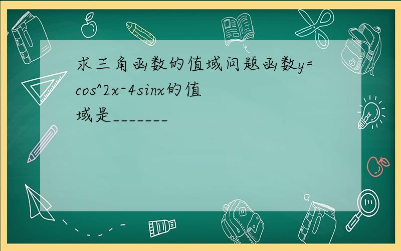 求三角函数的值域问题函数y=cos^2x-4sinx的值域是_______