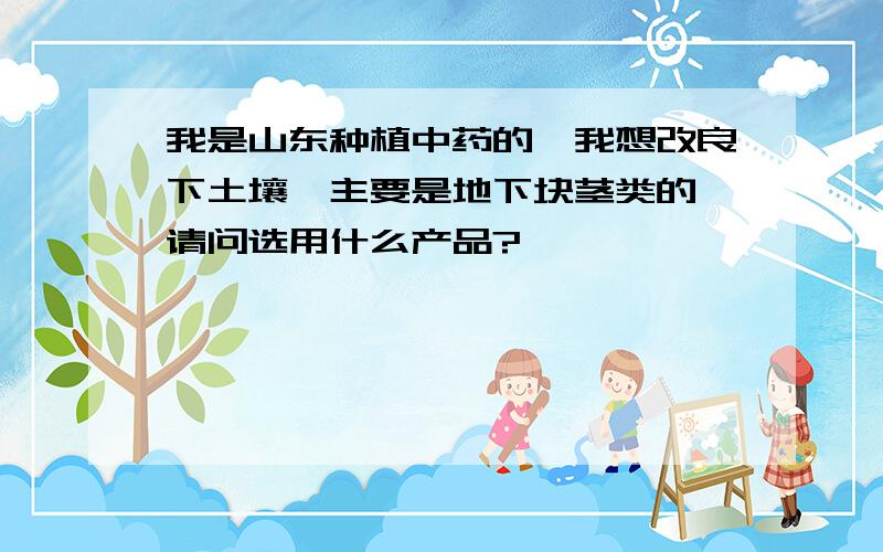 我是山东种植中药的,我想改良下土壤,主要是地下块茎类的,请问选用什么产品?