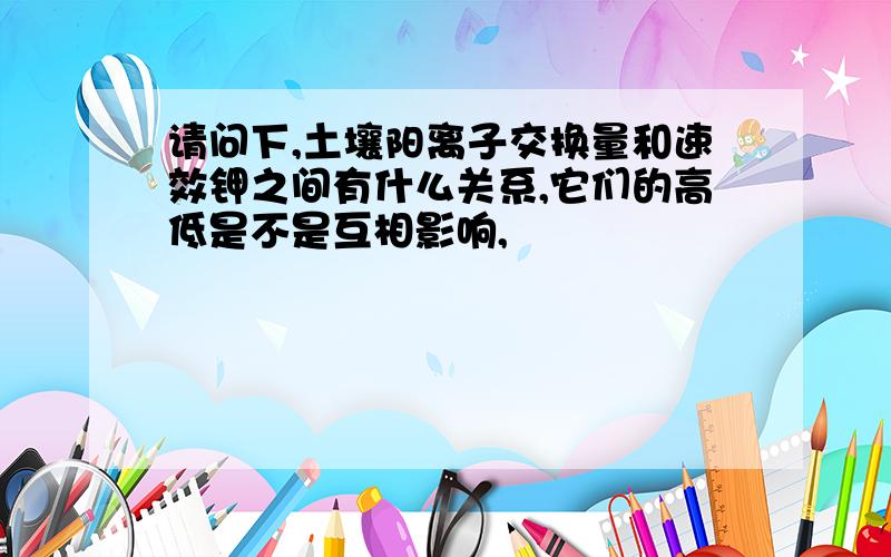 请问下,土壤阳离子交换量和速效钾之间有什么关系,它们的高低是不是互相影响,